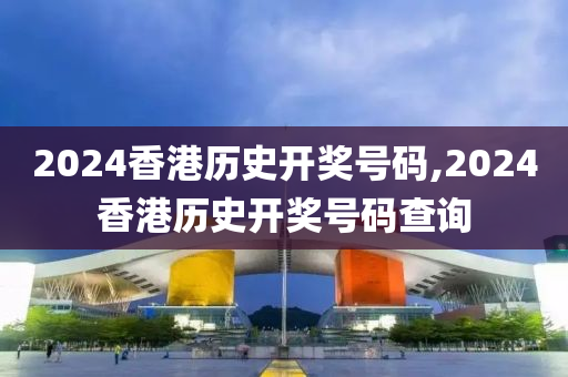 2024香港历史开奖号码,2024香港历史开奖号码查询