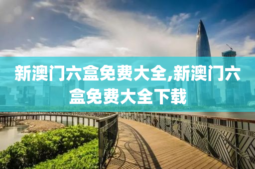 新澳门六盒免费大全,新澳门六盒免费大全下载