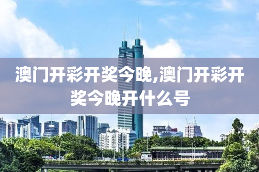 澳门开彩开奖今晚,澳门开彩开奖今晚开什么号