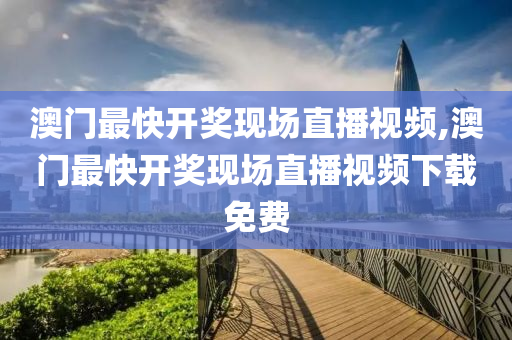 澳门最快开奖现场直播视频,澳门最快开奖现场直播视频下载免费