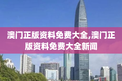 澳门正版资料免费大全,澳门正版资料免费大全新闻