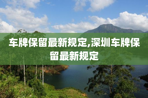 车牌保留最新规定,深圳车牌保留最新规定