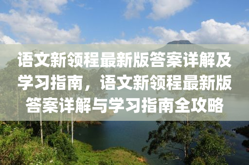 语文新领程最新版答案详解及学习指南，语文新领程最新版答案详解与学习指南全攻略