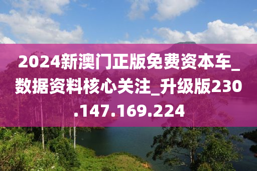 2024新澳门正版免费资本车_数据资料核心关注_升级版230.147.169.224