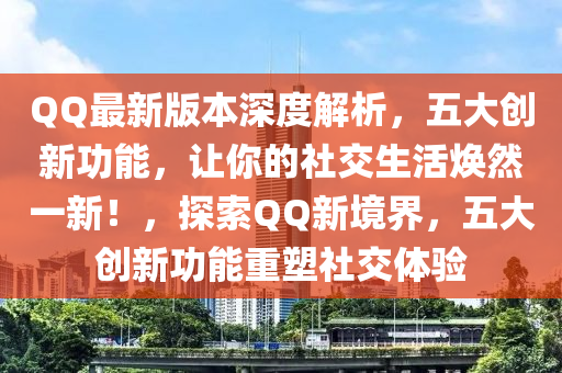QQ最新版本深度解析，五大创新功能，让你的社交生活焕然一新！，探索QQ新境界，五大创新功能重塑社交体验