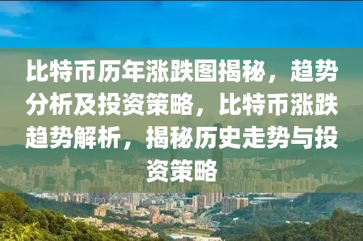 比特币历年涨跌图揭秘，趋势分析及投资策略，比特币涨跌趋势解析，揭秘历史走势与投资策略