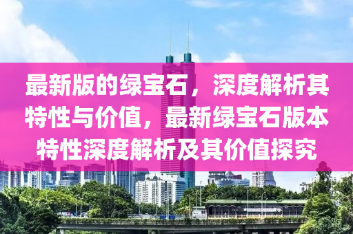 最新版的绿宝石，深度解析其特性与价值，最新绿宝石版本特性深度解析及其价值探究