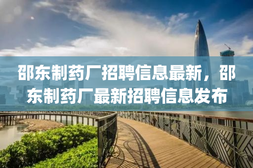 邵东制药厂招聘信息最新，邵东制药厂最新招聘信息发布
