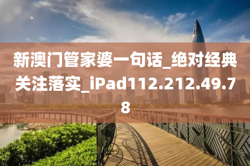 新澳门管家婆一句话_绝对经典关注落实_iPad112.212.49.78