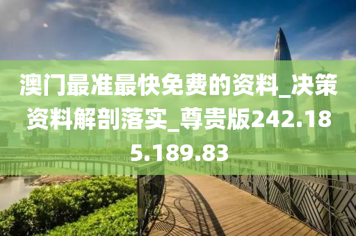 澳门最准最快免费的资料_决策资料解剖落实_尊贵版242.185.189.83
