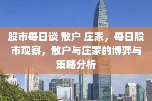 股市每日谈 散户 庄家，每日股市观察，散户与庄家的博弈与策略分析