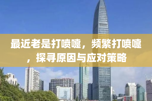 最近老是打喷嚏，频繁打喷嚏，探寻原因与应对策略