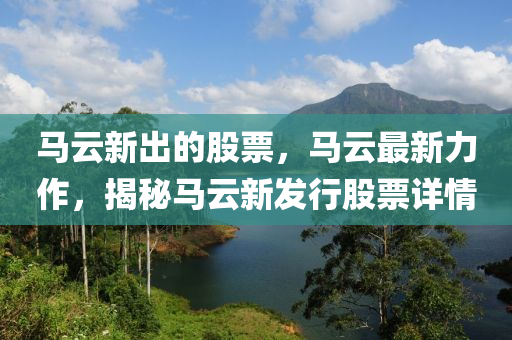 马云新出的股票，马云最新力作，揭秘马云新发行股票详情