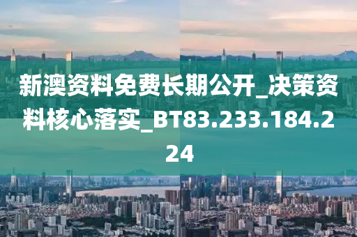 新澳资料免费长期公开_决策资料核心落实_BT83.233.184.224