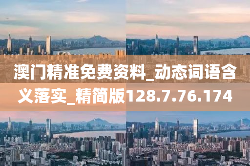 澳门精准免费资料_动态词语含义落实_精简版128.7.76.174