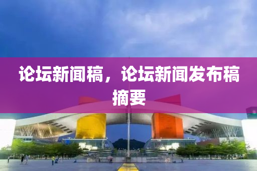 论坛新闻稿，论坛新闻发布稿摘要