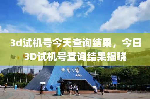 3d试机号今天查询结果，今日3D试机号查询结果揭晓