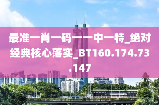 最准一肖一码一一中一特_绝对经典核心落实_BT160.174.73.147
