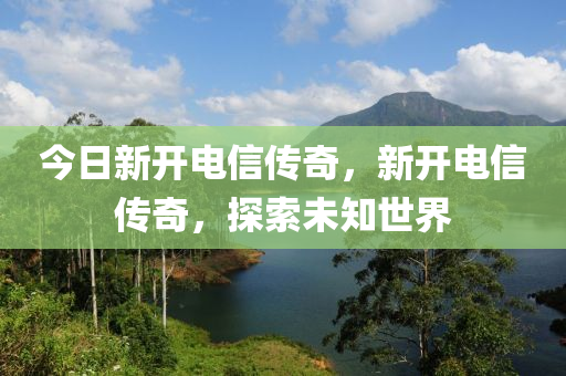今日新开电信传奇，新开电信传奇，探索未知世界