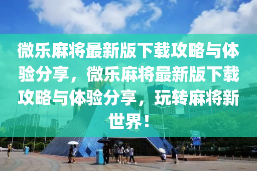 微乐麻将最新版下载攻略与体验分享，微乐麻将最新版下载攻略与体验分享，玩转麻将新世界！