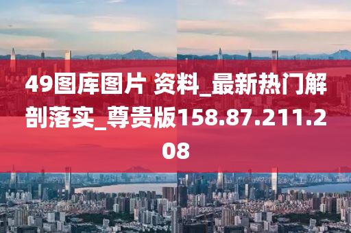49图库图片 资料_最新热门解剖落实_尊贵版158.87.211.208