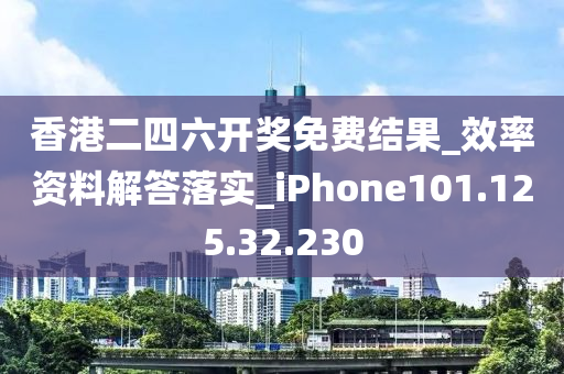 香港二四六开奖免费结果_效率资料解答落实_iPhone101.125.32.230