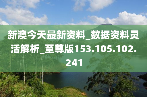 新澳今天最新资料_数据资料灵活解析_至尊版153.105.102.241