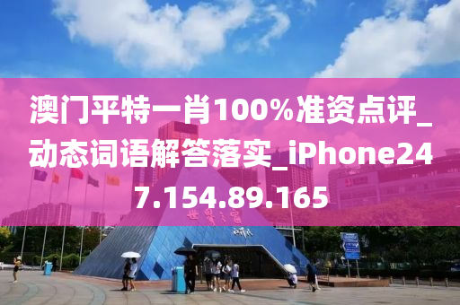 澳门平特一肖100%准资点评_动态词语解答落实_iPhone247.154.89.165