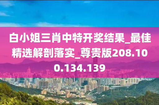 白小姐三肖中特开奖结果_最佳精选解剖落实_尊贵版208.100.134.139