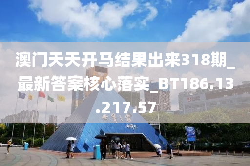 澳门天天开马结果出来318期_最新答案核心落实_BT186.13.217.57