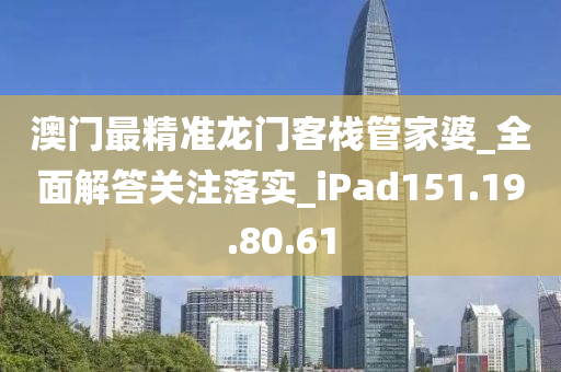 澳门最精准龙门客栈管家婆_全面解答关注落实_iPad151.19.80.61