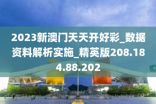 2023新澳门天天开好彩_数据资料解析实施_精英版208.184.88.202