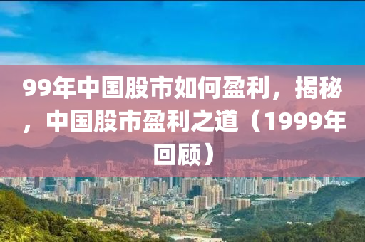 99年中国股市如何盈利，揭秘，中国股市盈利之道（1999年回顾）