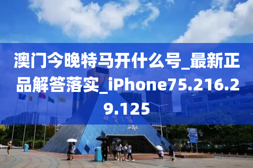 澳门今晚特马开什么号_最新正品解答落实_iPhone75.216.29.125