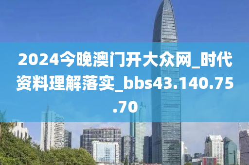 2024今晚澳门开大众网_时代资料理解落实_bbs43.140.75.70