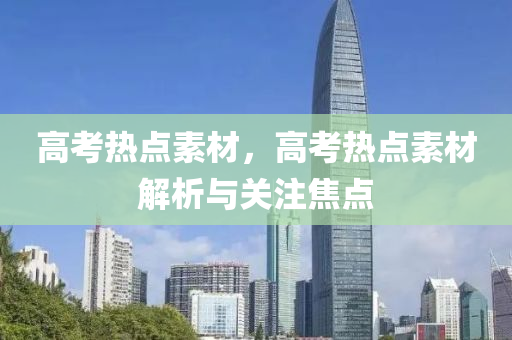 高考热点素材，高考热点素材解析与关注焦点