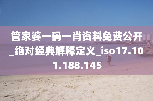 管家婆一码一肖资料免费公开_绝对经典解释定义_iso17.101.188.145