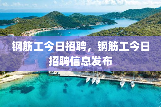 钢筋工今日招聘，钢筋工今日招聘信息发布