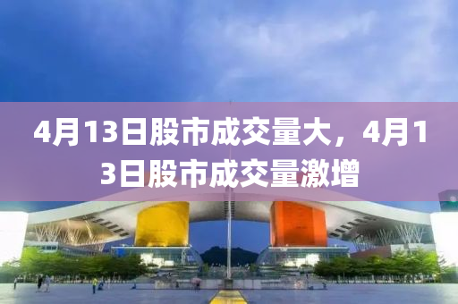 4月13日股市成交量大，4月13日股市成交量激增