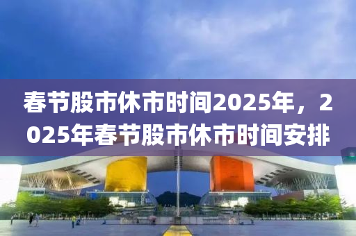 春节股市休市时间2025年，2025年春节股市休市时间安排