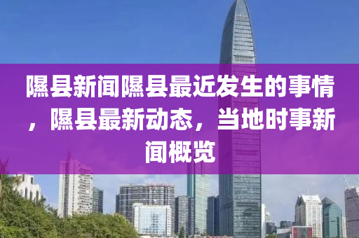 隰县新闻隰县最近发生的事情，隰县最新动态，当地时事新闻概览