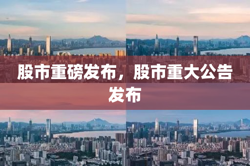 股市重磅发布，股市重大公告发布