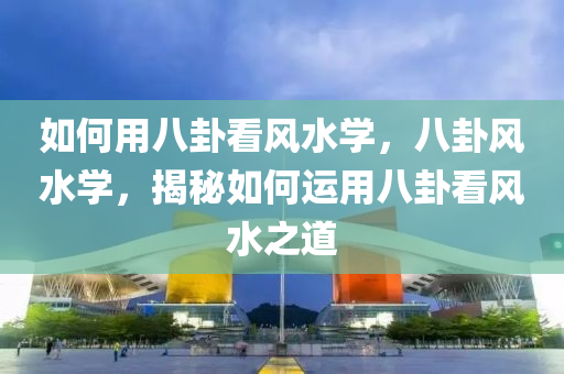 如何用八卦看风水学，八卦风水学，揭秘如何运用八卦看风水之道