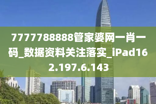 7777788888管家婆网一肖一码_数据资料关注落实_iPad162.197.6.143