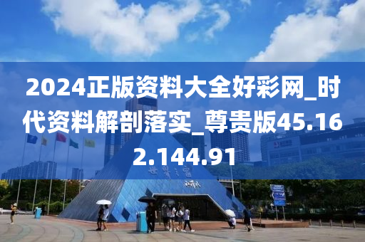 2024正版资料大全好彩网_时代资料解剖落实_尊贵版45.162.144.91