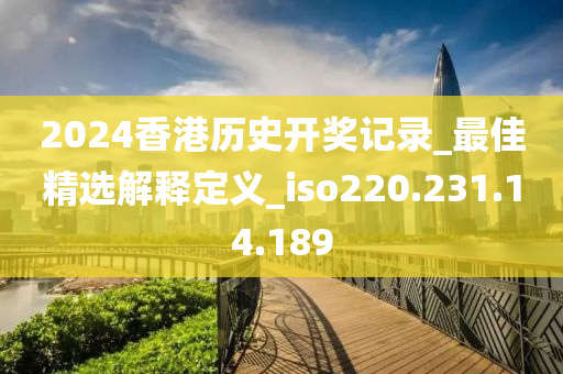 2024香港历史开奖记录_最佳精选解释定义_iso220.231.14.189