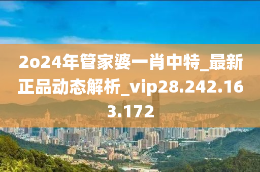 2o24年管家婆一肖中特_最新正品动态解析_vip28.242.163.172