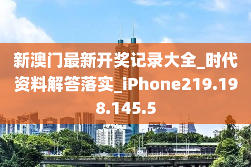 新澳门最新开奖记录大全_时代资料解答落实_iPhone219.198.145.5