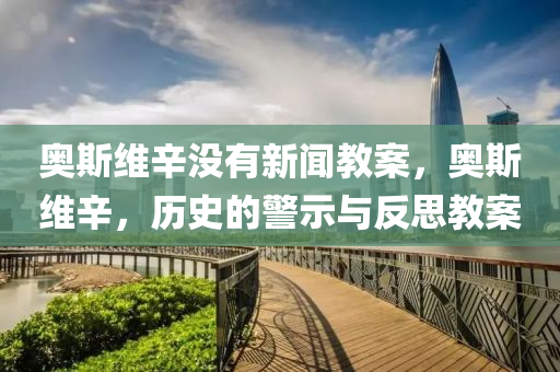 奥斯维辛没有新闻教案，奥斯维辛，历史的警示与反思教案