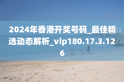 2024年香港开奖号码_最佳精选动态解析_vip180.17.3.126